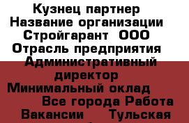 Кузнец-партнер › Название организации ­ Стройгарант, ООО › Отрасль предприятия ­ Административный директор › Минимальный оклад ­ 100 000 - Все города Работа » Вакансии   . Тульская обл.